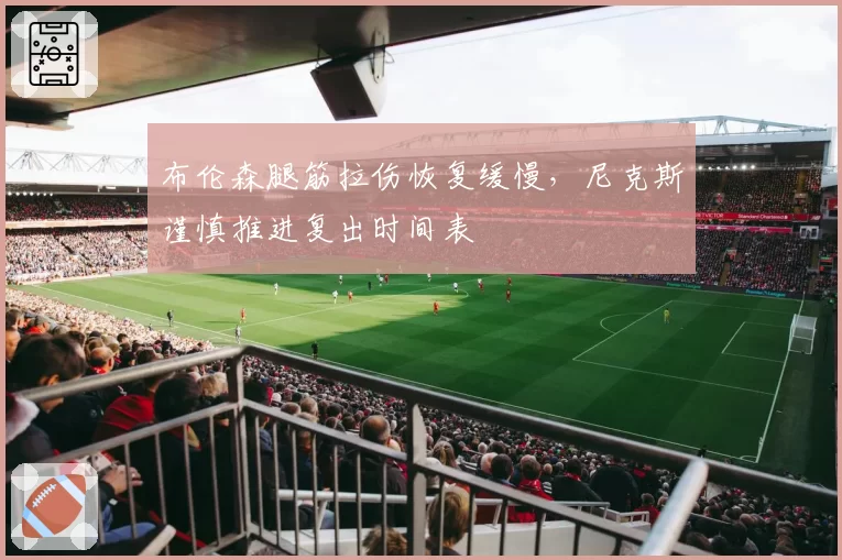 布伦森腿筋拉伤恢复缓慢，尼克斯谨慎推进复出时间表