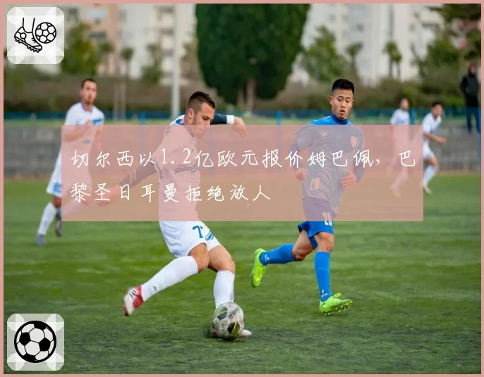 切尔西以1.2亿欧元报价姆巴佩，巴黎圣日耳曼拒绝放人