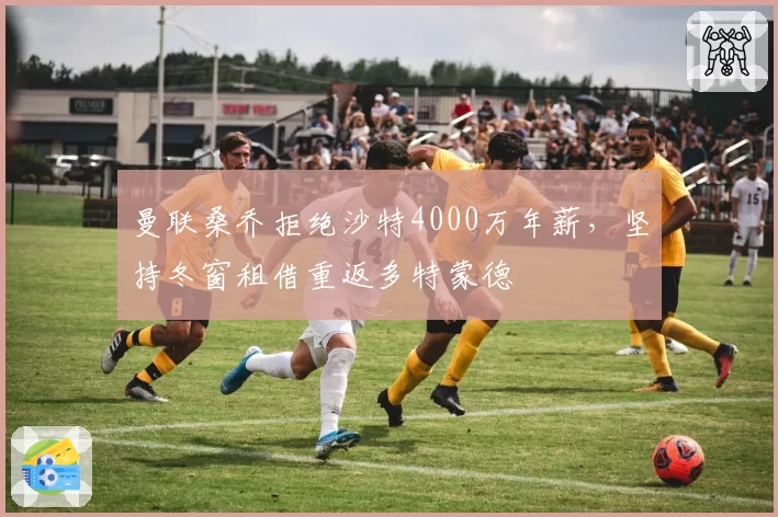 曼联桑乔拒绝沙特4000万年薪，坚持冬窗租借重返多特蒙德