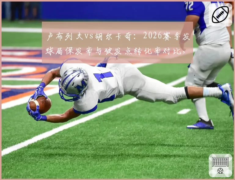 卢布列夫vs胡尔卡奇:2026赛季发球局保发率与破发点转化率对比,转会传闻影响状态