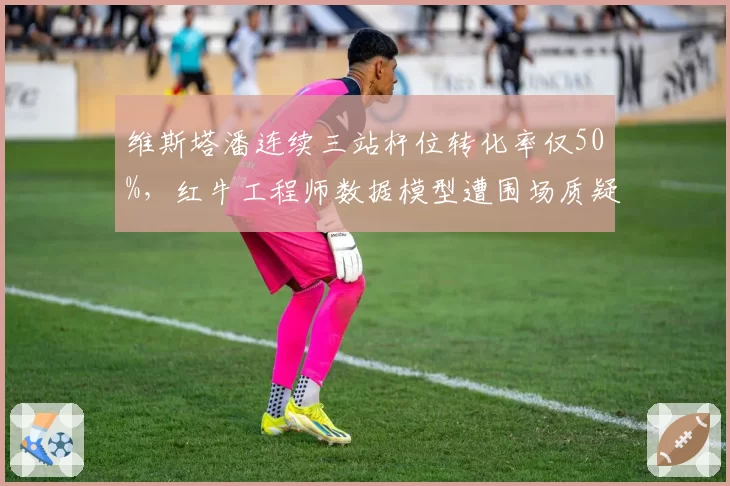 维斯塔潘连续三站杆位转化率仅50%，红牛工程师数据模型遭围场质疑