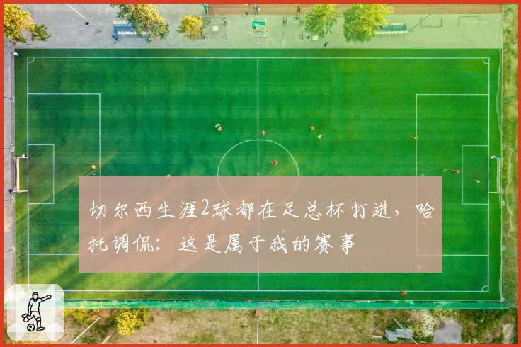 切尔西生涯2球都在足总杯打进,哈托调侃:这是属于我的赛事