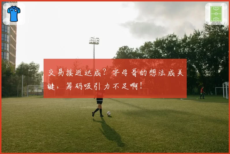 交易接近达成？字母哥的想法成关键，筹码吸引力不足啊！