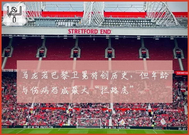 马龙若巴黎卫冕将创历史，但年龄与伤病恐成最大“拦路虎”。