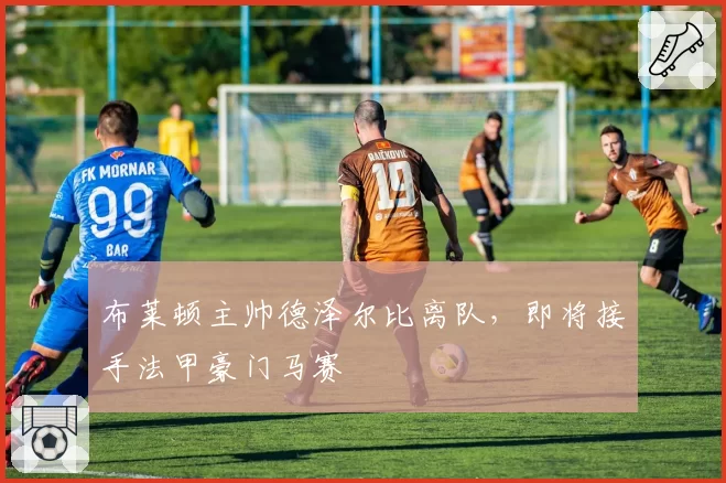 布莱顿主帅德泽尔比离队，即将接手法甲豪门马赛