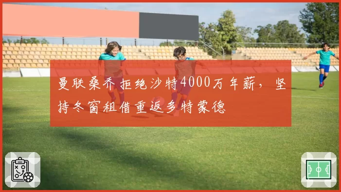 曼联桑乔拒绝沙特4000万年薪，坚持冬窗租借重返多特蒙德