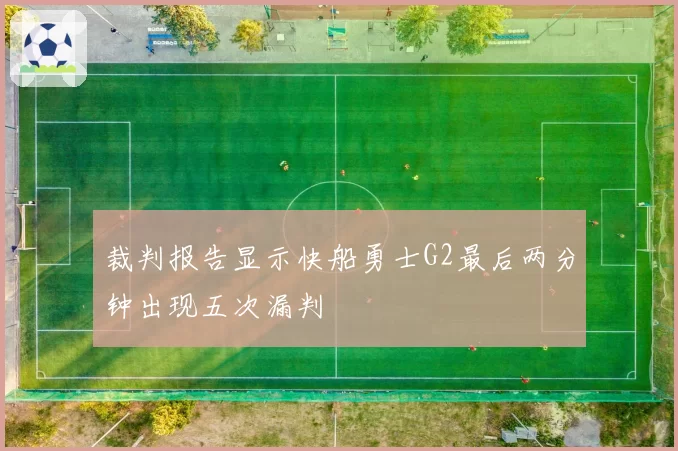 裁判报告显示快船勇士G2最后两分钟出现五次漏判
