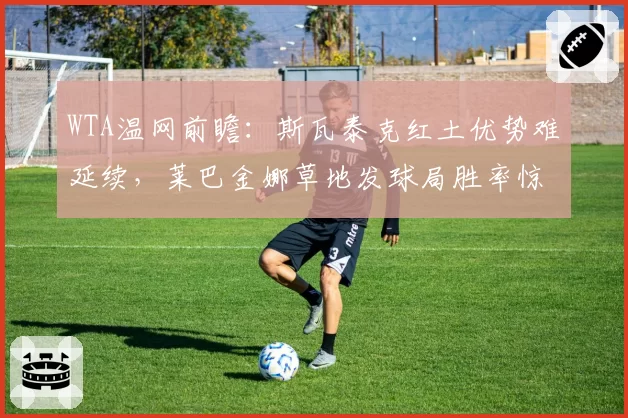 WTA温网前瞻：斯瓦泰克红土优势难延续，莱巴金娜草地发球局胜率惊人