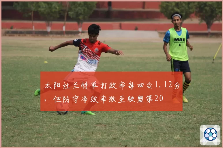 太阳杜兰特单打效率每回合1.12分,但防守净效率跌至联盟第20