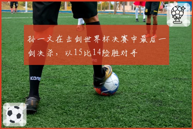 孙一文在击剑世界杯决赛中最后一剑决杀，以15比14险胜对手