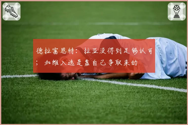 德拉富恩特：拉亚没得到足够认可；加维入选是靠自己争取来的