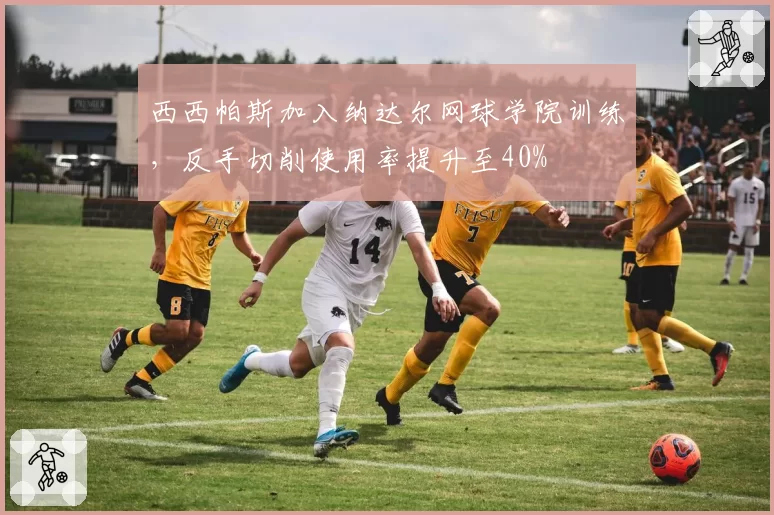 西西帕斯加入纳达尔网球学院训练，反手切削使用率提升至40%