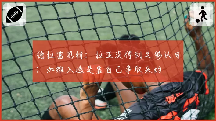 德拉富恩特：拉亚没得到足够认可；加维入选是靠自己争取来的