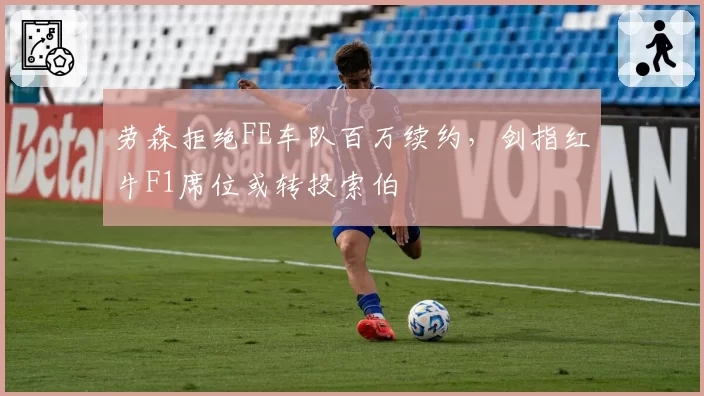 劳森拒绝FE车队百万续约，剑指红牛F1席位或转投索伯