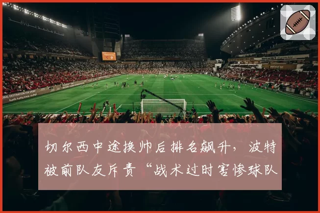 切尔西中途换帅后排名飙升,波特被前队友斥责“战术过时害惨球队”