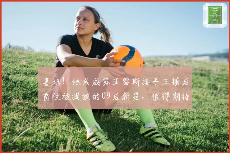 喜讯！他或成苏亚雷斯接手三镇后首位被提拔的09后新星，值得期待