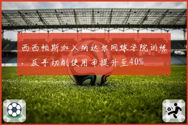 西西帕斯加入纳达尔网球学院训练，反手切削使用率提升至40%