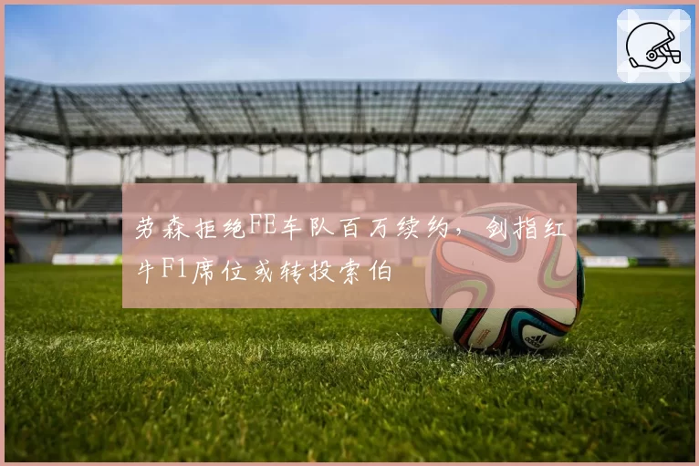 劳森拒绝FE车队百万续约，剑指红牛F1席位或转投索伯