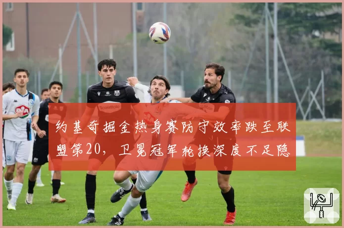 约基奇掘金热身赛防守效率跌至联盟第20，卫冕冠军轮换深度不足隐患暴露？