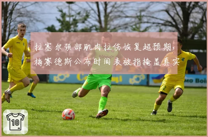 拉塞尔颈部肌肉拉伤恢复超预期，梅赛德斯公布时间表被指掩盖真实伤情