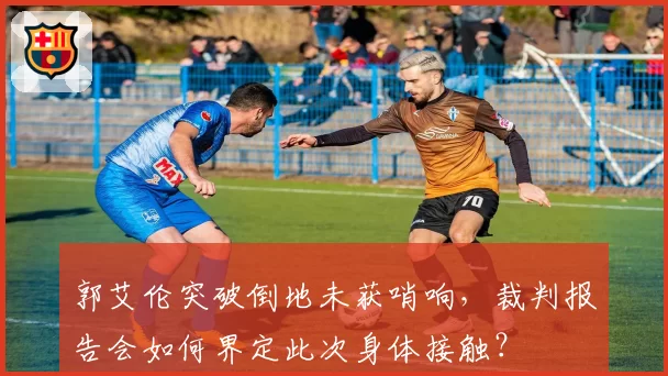 郭艾伦突破倒地未获哨响,裁判报告会如何界定此次身体接触?