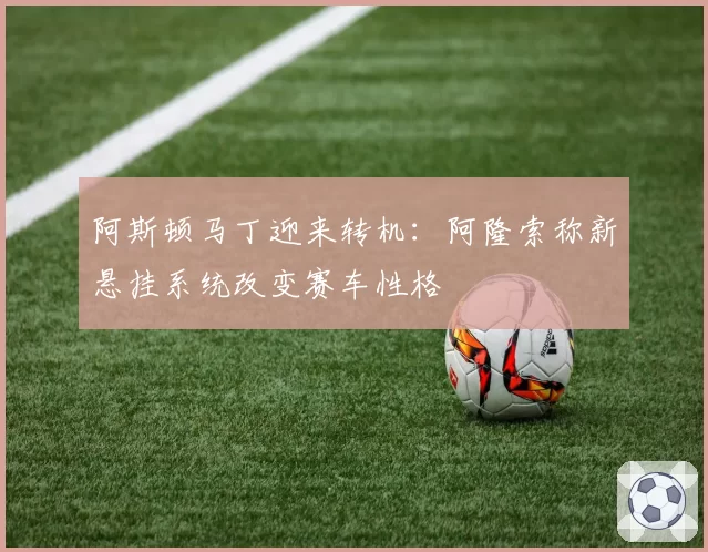 阿斯顿马丁迎来转机：阿隆索称新悬挂系统改变赛车性格