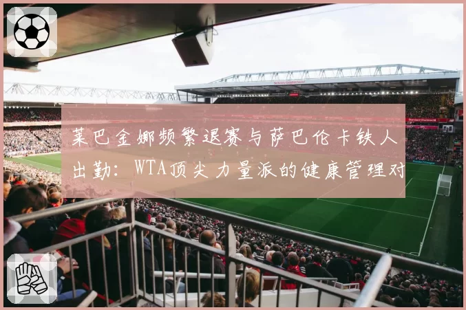 莱巴金娜频繁退赛与萨巴伦卡铁人出勤：WTA顶尖力量派的健康管理对比