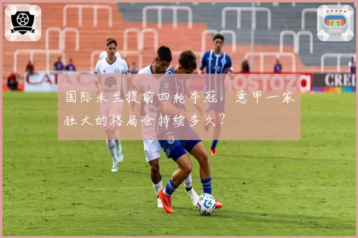 国际米兰提前四轮夺冠，意甲一家独大的格局会持续多久？