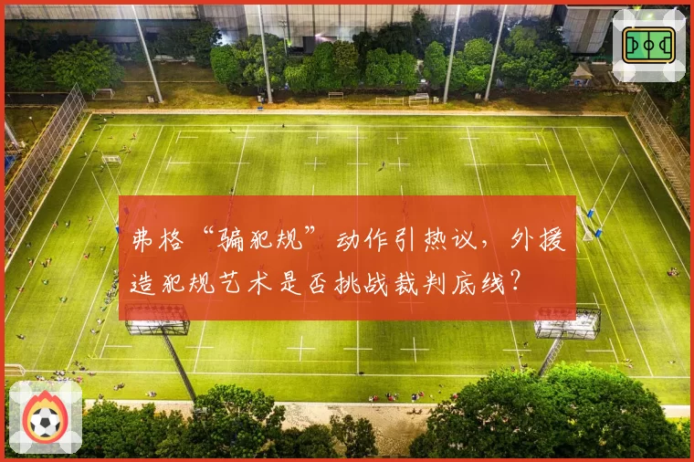 弗格“骗犯规”动作引热议,外援造犯规艺术是否挑战裁判底线?