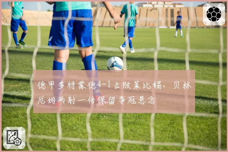 德甲多特蒙德4-1击败莱比锡，贝林厄姆两射一传保留争冠悬念