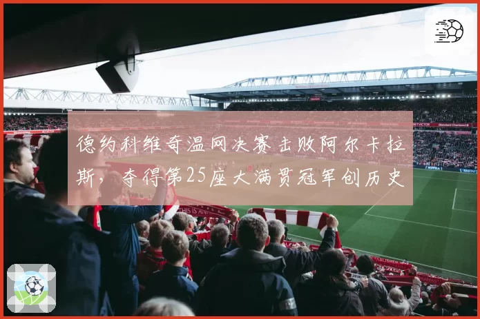 德约科维奇温网决赛击败阿尔卡拉斯，夺得第25座大满贯冠军创历史