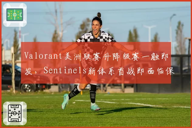 Valorant美洲联赛升降级赛一触即发,Sentinels新体系首战即面临保级压力
