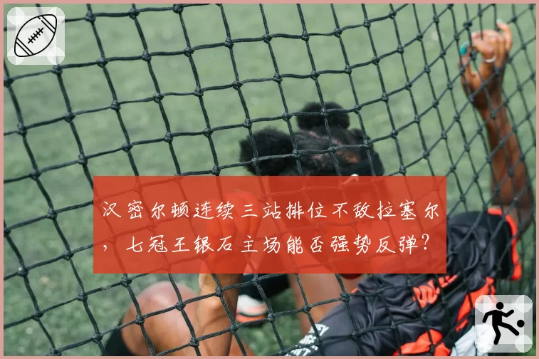 汉密尔顿连续三站排位不敌拉塞尔，七冠王银石主场能否强势反弹？