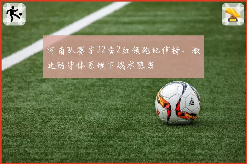 河南队赛季32黄2红领跑纪律榜，激进防守体系埋下战术隐患