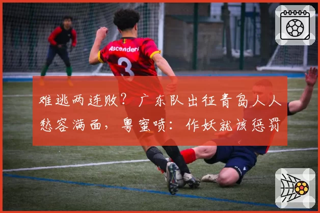 难逃两连败?广东队出征青岛人人愁容满面,粤蜜喷:作妖就该惩罚