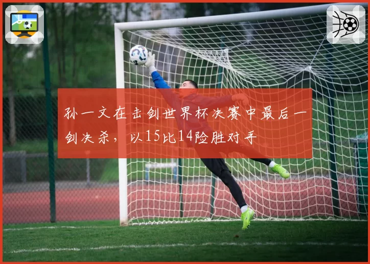 孙一文在击剑世界杯决赛中最后一剑决杀，以15比14险胜对手