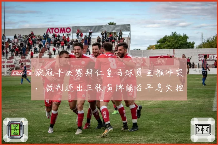 欧冠半决赛拜仁皇马球员互推冲突，裁判连出三张黄牌能否平息失控场面？