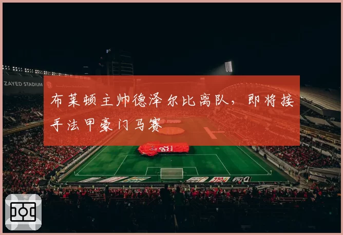 布莱顿主帅德泽尔比离队，即将接手法甲豪门马赛