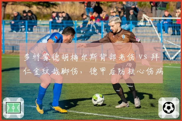 多特蒙德胡梅尔斯背部老伤 vs 拜仁金玟哉脚伤，德甲后防核心伤病影响防线稳定性
