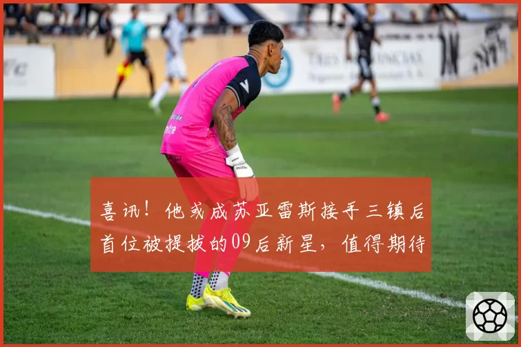 喜讯！他或成苏亚雷斯接手三镇后首位被提拔的09后新星，值得期待
