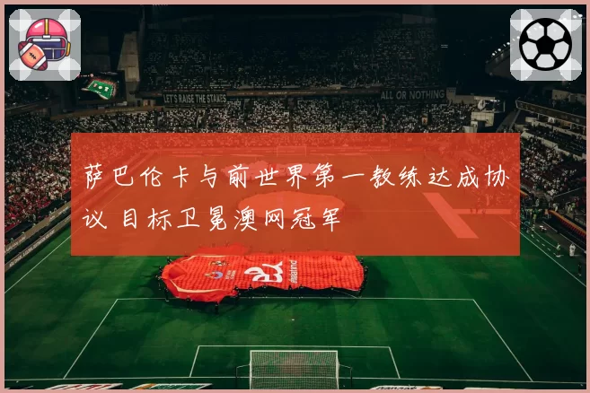 萨巴伦卡与前世界第一教练达成协议 目标卫冕澳网冠军