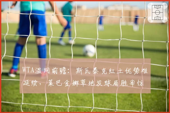 WTA温网前瞻：斯瓦泰克红土优势难延续，莱巴金娜草地发球局胜率惊人