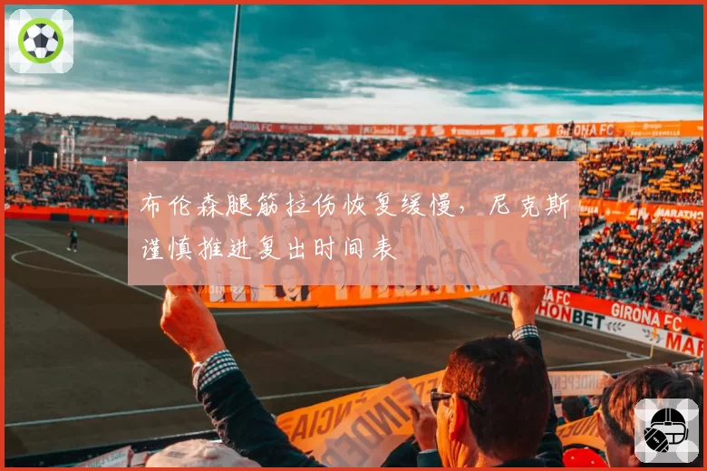 布伦森腿筋拉伤恢复缓慢，尼克斯谨慎推进复出时间表
