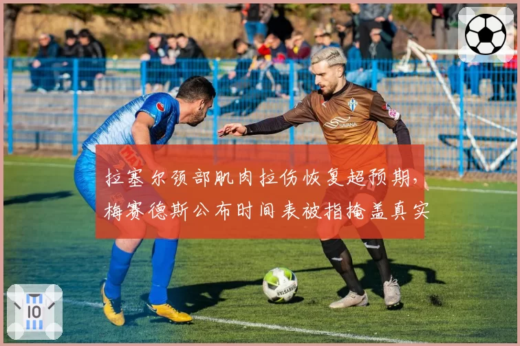 拉塞尔颈部肌肉拉伤恢复超预期，梅赛德斯公布时间表被指掩盖真实伤情