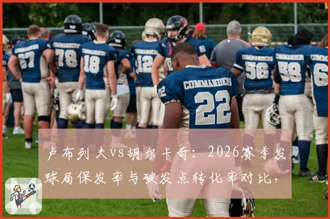 卢布列夫vs胡尔卡奇:2026赛季发球局保发率与破发点转化率对比,转会传闻影响状态