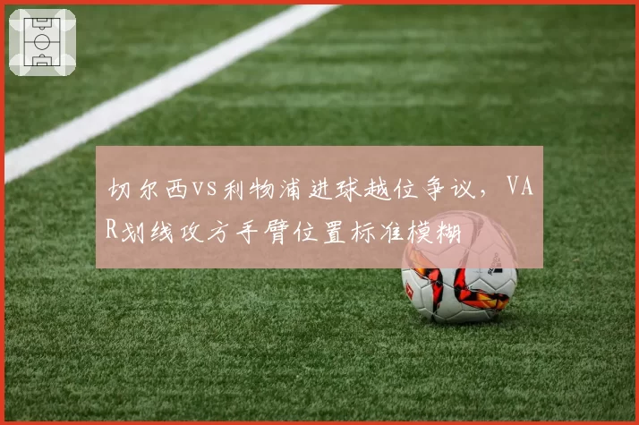 切尔西vs利物浦进球越位争议，VAR划线攻方手臂位置标准模糊