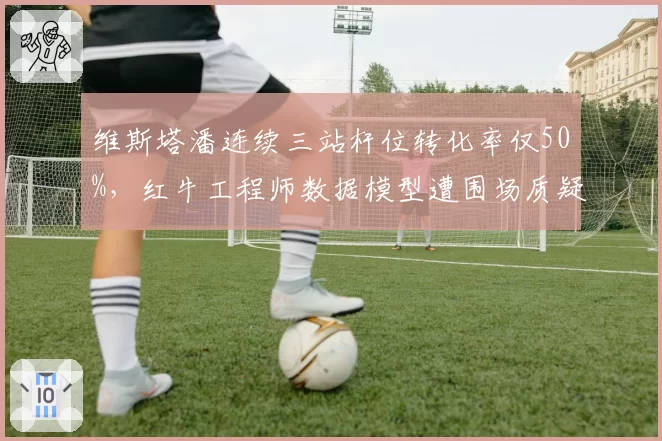 维斯塔潘连续三站杆位转化率仅50%，红牛工程师数据模型遭围场质疑