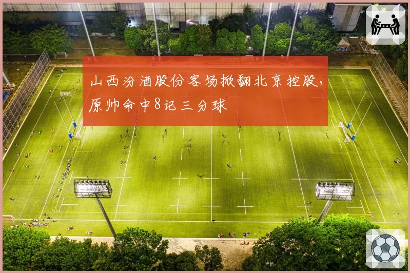 山西汾酒股份客场掀翻北京控股,原帅命中8记三分球