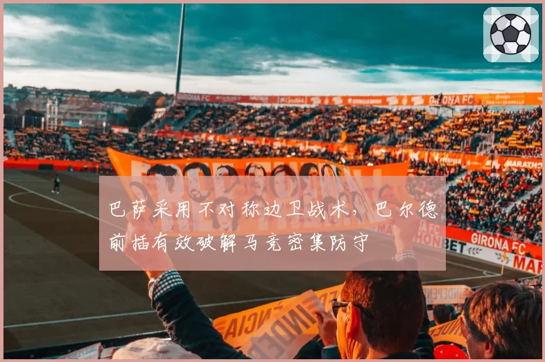 巴萨采用不对称边卫战术，巴尔德前插有效破解马竞密集防守
