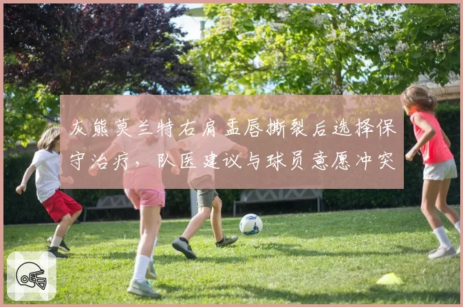 灰熊莫兰特右肩盂唇撕裂后选择保守治疗，队医建议与球员意愿冲突引争议